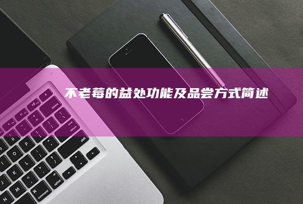 “不老莓的益处、功能及品尝方式简述”